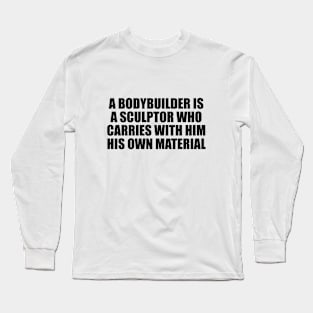 A bodybuilder is a sculptor who carries with him his own material Long Sleeve T-Shirt